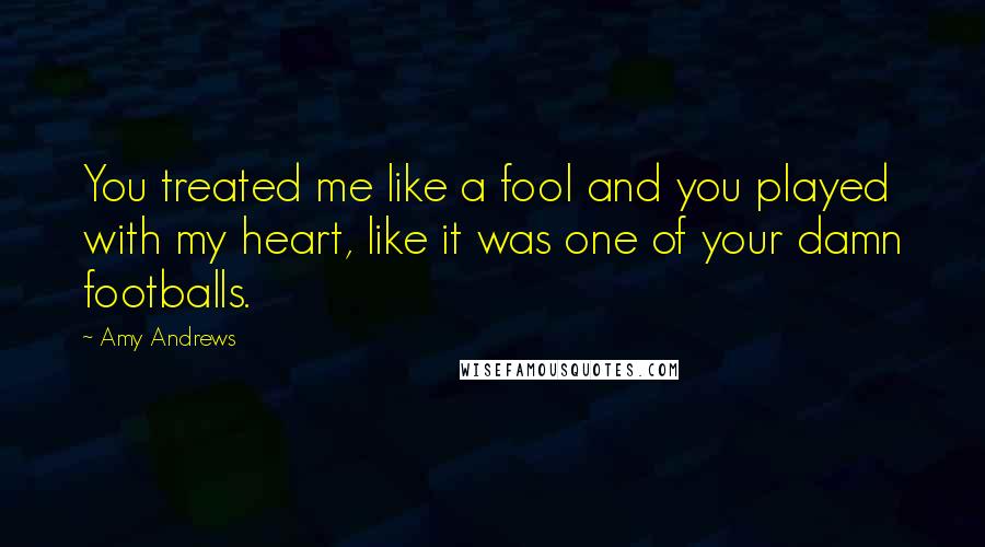 Amy Andrews Quotes: You treated me like a fool and you played with my heart, like it was one of your damn footballs.