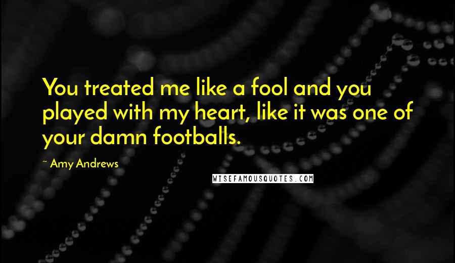 Amy Andrews Quotes: You treated me like a fool and you played with my heart, like it was one of your damn footballs.