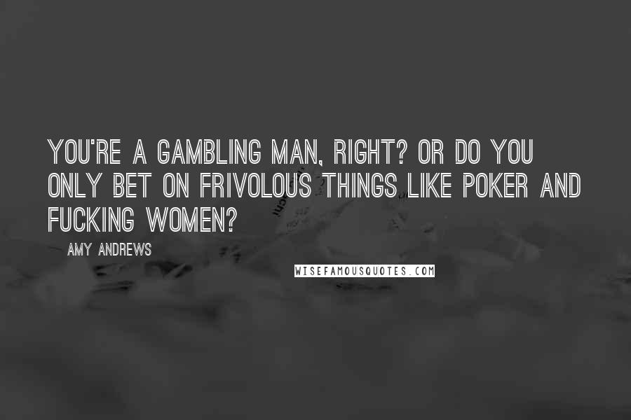 Amy Andrews Quotes: You're a gambling man, right? Or do you only bet on frivolous things like poker and fucking women?