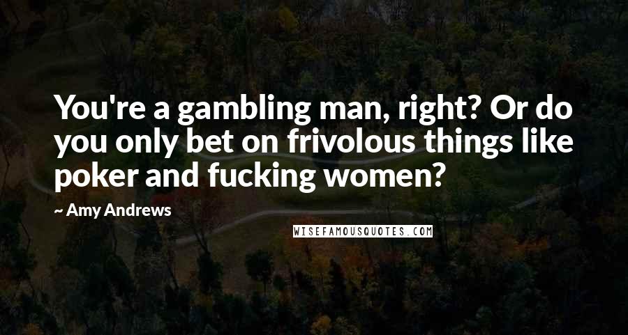 Amy Andrews Quotes: You're a gambling man, right? Or do you only bet on frivolous things like poker and fucking women?