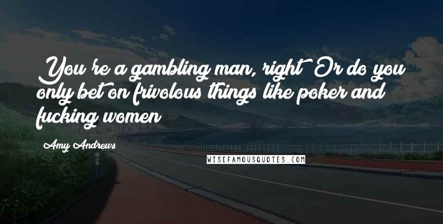 Amy Andrews Quotes: You're a gambling man, right? Or do you only bet on frivolous things like poker and fucking women?