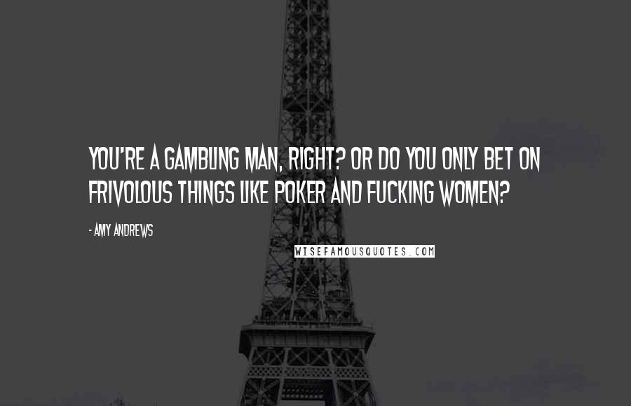 Amy Andrews Quotes: You're a gambling man, right? Or do you only bet on frivolous things like poker and fucking women?