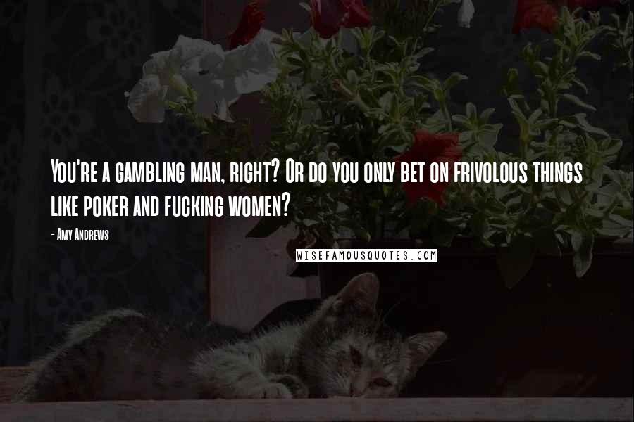 Amy Andrews Quotes: You're a gambling man, right? Or do you only bet on frivolous things like poker and fucking women?