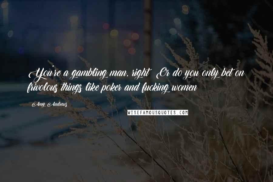 Amy Andrews Quotes: You're a gambling man, right? Or do you only bet on frivolous things like poker and fucking women?