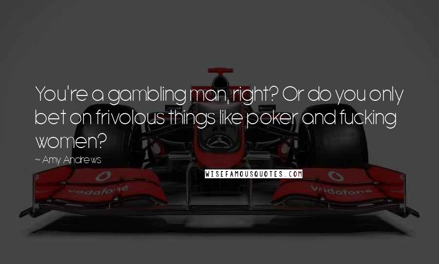 Amy Andrews Quotes: You're a gambling man, right? Or do you only bet on frivolous things like poker and fucking women?