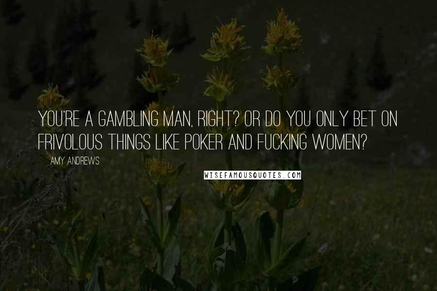 Amy Andrews Quotes: You're a gambling man, right? Or do you only bet on frivolous things like poker and fucking women?