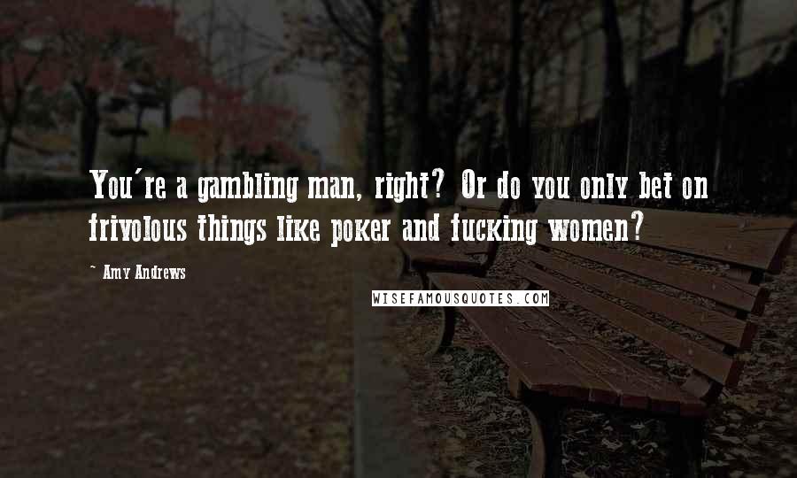 Amy Andrews Quotes: You're a gambling man, right? Or do you only bet on frivolous things like poker and fucking women?
