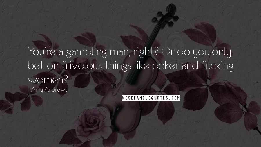 Amy Andrews Quotes: You're a gambling man, right? Or do you only bet on frivolous things like poker and fucking women?
