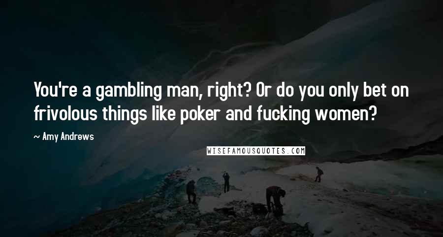 Amy Andrews Quotes: You're a gambling man, right? Or do you only bet on frivolous things like poker and fucking women?
