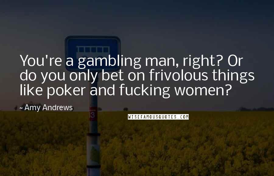 Amy Andrews Quotes: You're a gambling man, right? Or do you only bet on frivolous things like poker and fucking women?