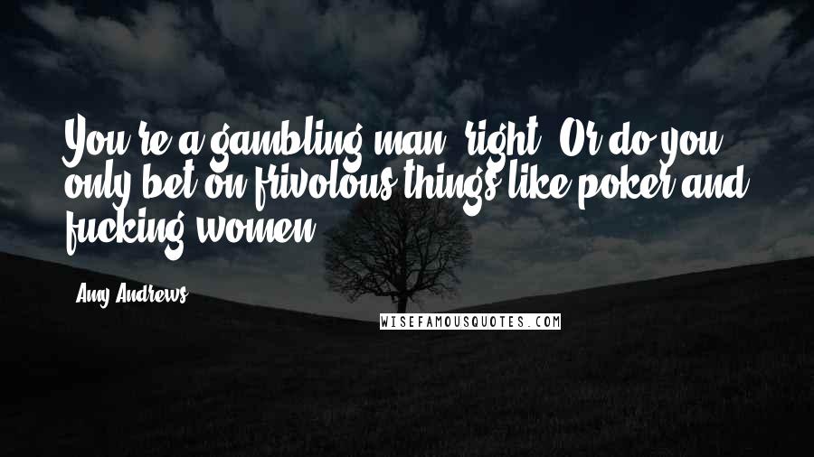 Amy Andrews Quotes: You're a gambling man, right? Or do you only bet on frivolous things like poker and fucking women?