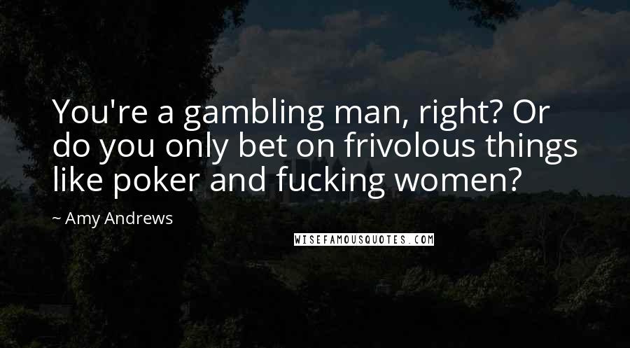 Amy Andrews Quotes: You're a gambling man, right? Or do you only bet on frivolous things like poker and fucking women?