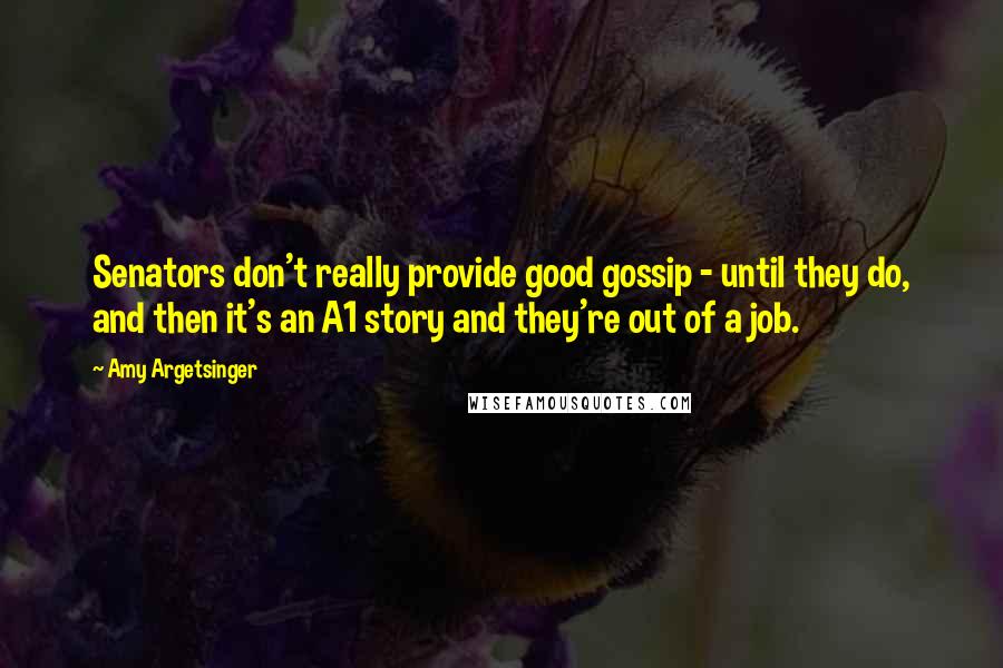 Amy Argetsinger Quotes: Senators don't really provide good gossip - until they do, and then it's an A1 story and they're out of a job.