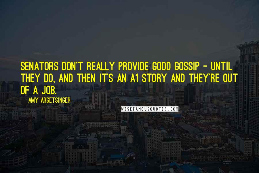 Amy Argetsinger Quotes: Senators don't really provide good gossip - until they do, and then it's an A1 story and they're out of a job.