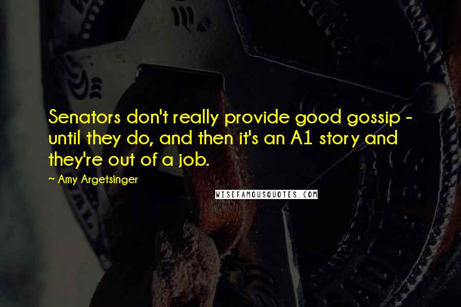 Amy Argetsinger Quotes: Senators don't really provide good gossip - until they do, and then it's an A1 story and they're out of a job.