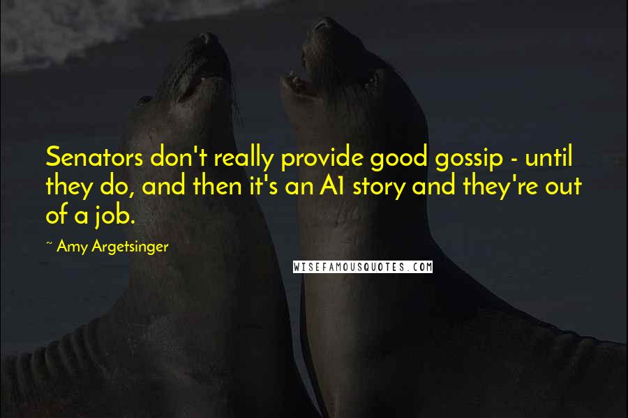 Amy Argetsinger Quotes: Senators don't really provide good gossip - until they do, and then it's an A1 story and they're out of a job.
