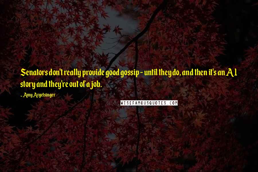 Amy Argetsinger Quotes: Senators don't really provide good gossip - until they do, and then it's an A1 story and they're out of a job.