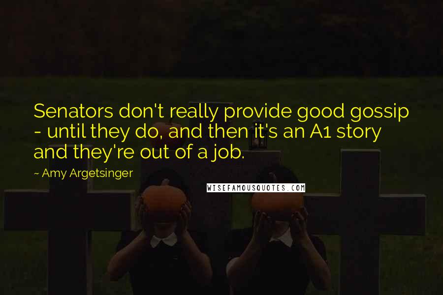 Amy Argetsinger Quotes: Senators don't really provide good gossip - until they do, and then it's an A1 story and they're out of a job.