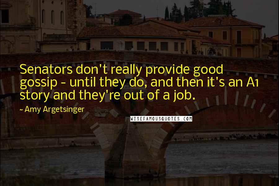 Amy Argetsinger Quotes: Senators don't really provide good gossip - until they do, and then it's an A1 story and they're out of a job.