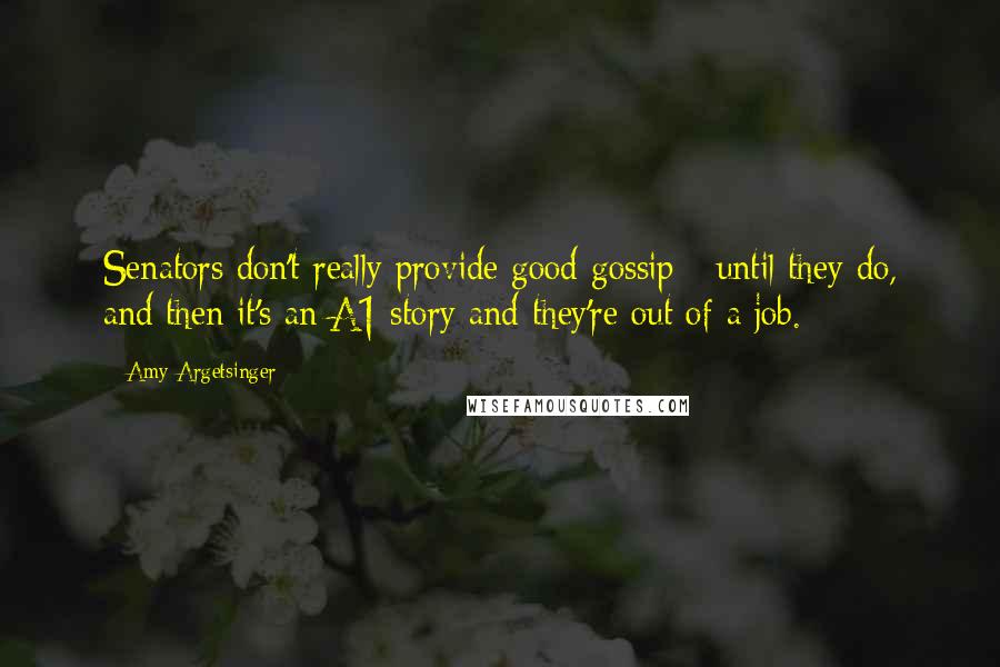 Amy Argetsinger Quotes: Senators don't really provide good gossip - until they do, and then it's an A1 story and they're out of a job.