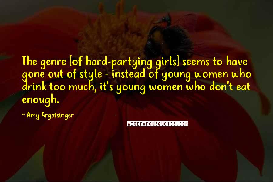 Amy Argetsinger Quotes: The genre [of hard-partying girls] seems to have gone out of style - instead of young women who drink too much, it's young women who don't eat enough.