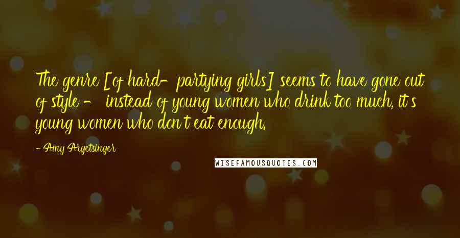 Amy Argetsinger Quotes: The genre [of hard-partying girls] seems to have gone out of style - instead of young women who drink too much, it's young women who don't eat enough.