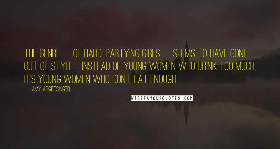 Amy Argetsinger Quotes: The genre [of hard-partying girls] seems to have gone out of style - instead of young women who drink too much, it's young women who don't eat enough.