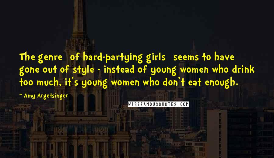 Amy Argetsinger Quotes: The genre [of hard-partying girls] seems to have gone out of style - instead of young women who drink too much, it's young women who don't eat enough.