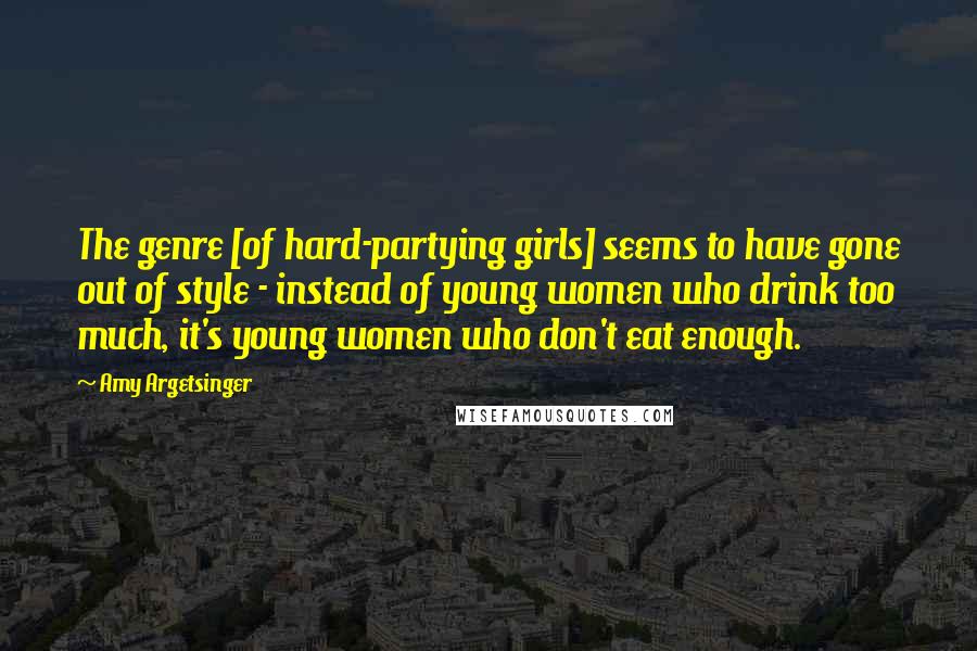 Amy Argetsinger Quotes: The genre [of hard-partying girls] seems to have gone out of style - instead of young women who drink too much, it's young women who don't eat enough.