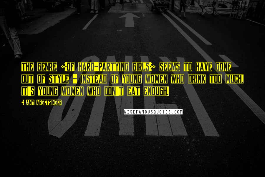 Amy Argetsinger Quotes: The genre [of hard-partying girls] seems to have gone out of style - instead of young women who drink too much, it's young women who don't eat enough.