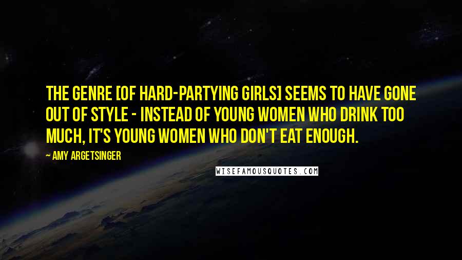 Amy Argetsinger Quotes: The genre [of hard-partying girls] seems to have gone out of style - instead of young women who drink too much, it's young women who don't eat enough.