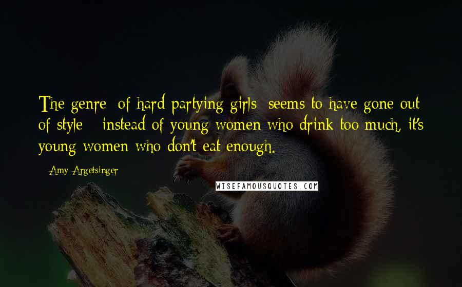 Amy Argetsinger Quotes: The genre [of hard-partying girls] seems to have gone out of style - instead of young women who drink too much, it's young women who don't eat enough.