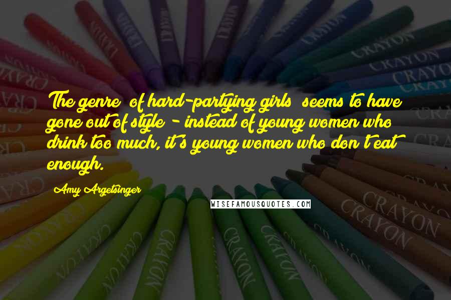 Amy Argetsinger Quotes: The genre [of hard-partying girls] seems to have gone out of style - instead of young women who drink too much, it's young women who don't eat enough.