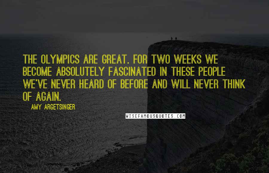 Amy Argetsinger Quotes: The Olympics are great. For two weeks we become absolutely fascinated in these people we've never heard of before and will never think of again.