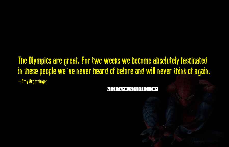Amy Argetsinger Quotes: The Olympics are great. For two weeks we become absolutely fascinated in these people we've never heard of before and will never think of again.