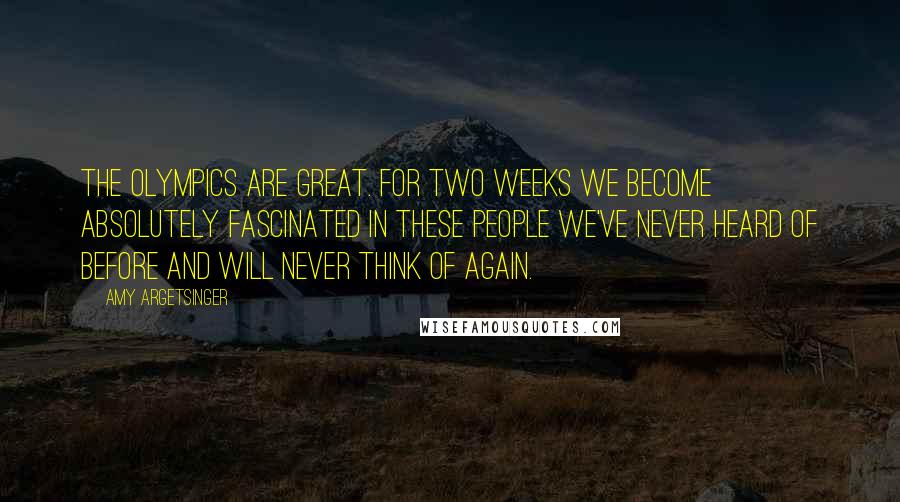 Amy Argetsinger Quotes: The Olympics are great. For two weeks we become absolutely fascinated in these people we've never heard of before and will never think of again.