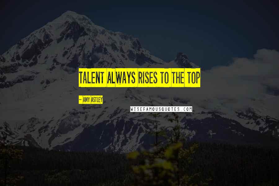 Amy Astley Quotes: Talent always rises to the top
