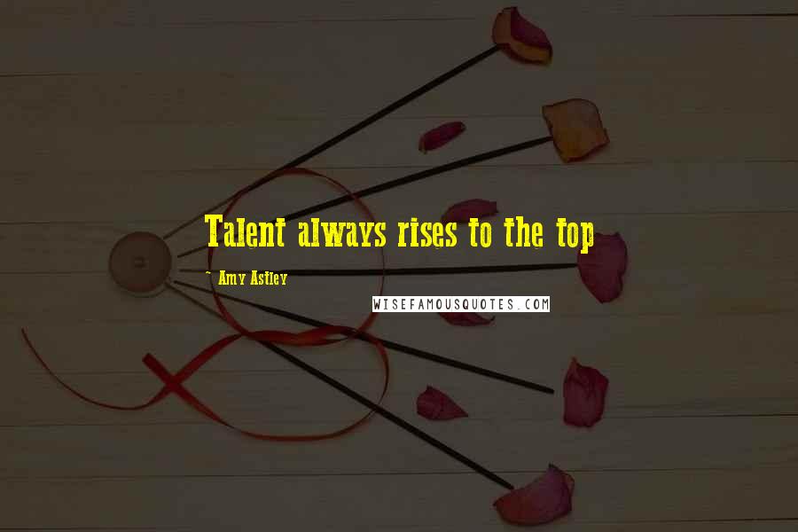 Amy Astley Quotes: Talent always rises to the top
