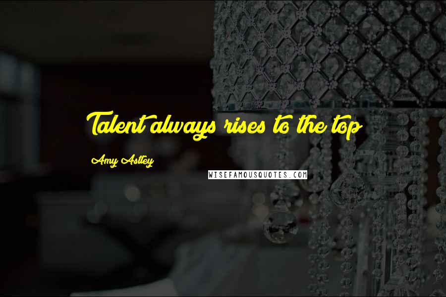 Amy Astley Quotes: Talent always rises to the top