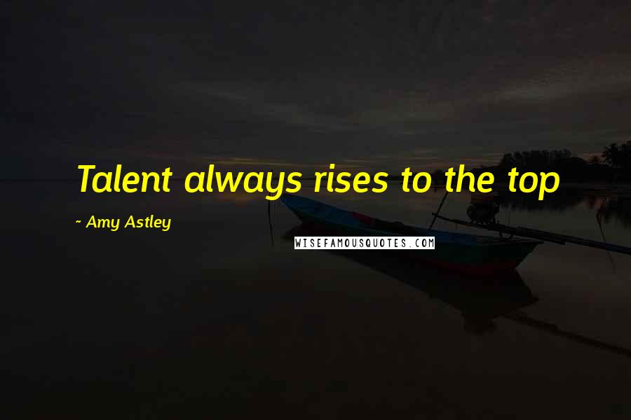 Amy Astley Quotes: Talent always rises to the top