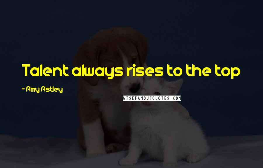 Amy Astley Quotes: Talent always rises to the top