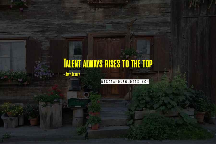 Amy Astley Quotes: Talent always rises to the top
