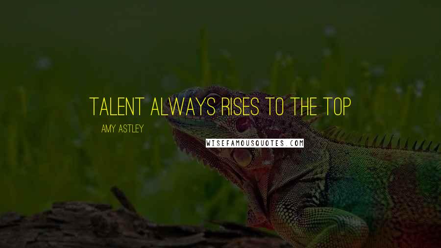 Amy Astley Quotes: Talent always rises to the top