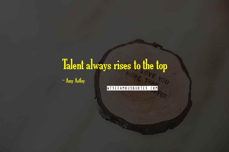 Amy Astley Quotes: Talent always rises to the top