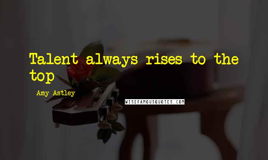 Amy Astley Quotes: Talent always rises to the top