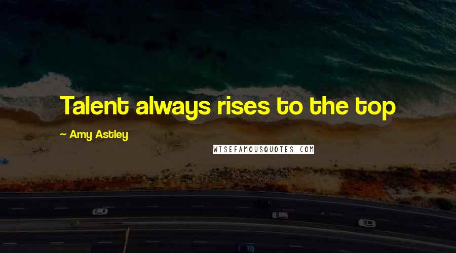 Amy Astley Quotes: Talent always rises to the top