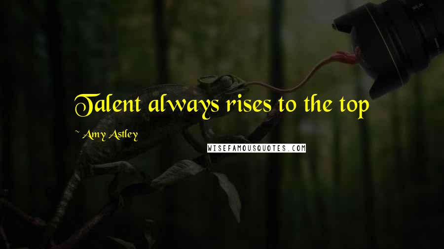 Amy Astley Quotes: Talent always rises to the top