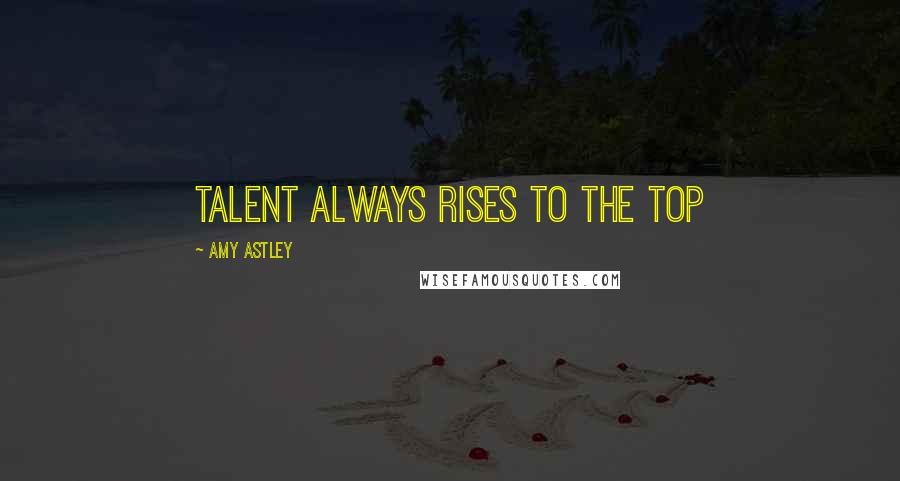 Amy Astley Quotes: Talent always rises to the top