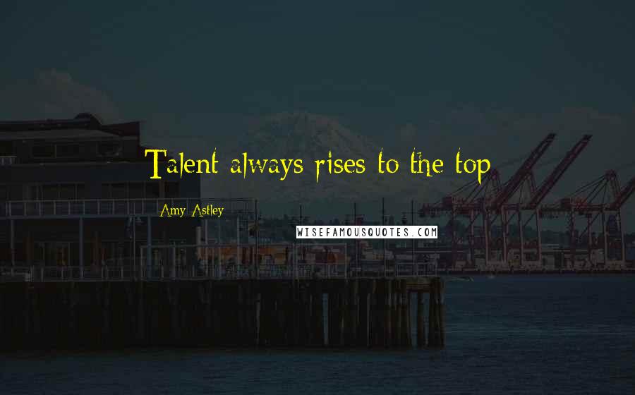 Amy Astley Quotes: Talent always rises to the top