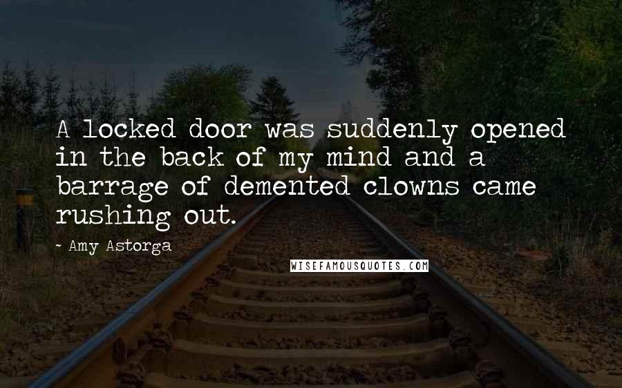 Amy Astorga Quotes: A locked door was suddenly opened in the back of my mind and a barrage of demented clowns came rushing out.